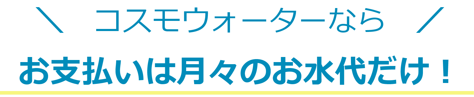 コスモウォーターなら~お水代だけ!