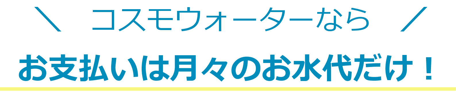 コスモウォーターなら～お水代だけ！